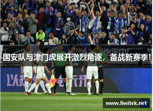 国安队与津门虎展开激烈角逐，备战新赛季！