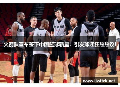 火箭队宣布签下中国篮球新星，引发球迷狂热热议!