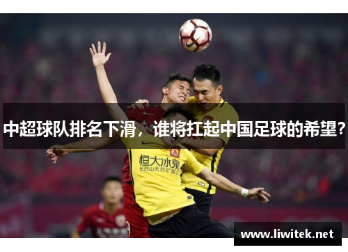 中超球队排名下滑，谁将扛起中国足球的希望？