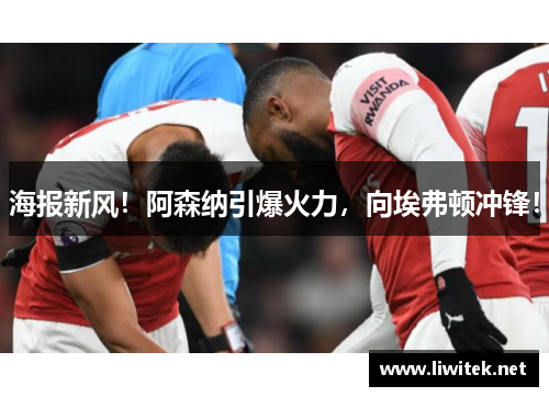 海报新风！阿森纳引爆火力，向埃弗顿冲锋！